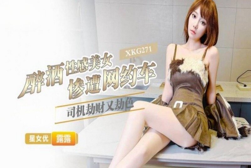 XKG-271 醉酒性感美女惨遭网约车司机劫财又劫色 露露-富二代国产，精品永流传！